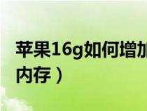 苹果16g如何增加内存（16G的苹果怎么增加内存）