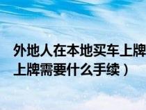 外地人在本地买车上牌需要什么手续吗（外地人在本地买车上牌需要什么手续）