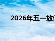 2026年五一放假时间（五一放假时间）