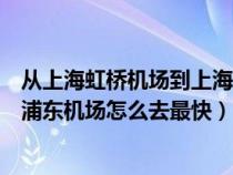 从上海虹桥机场到上海浦东机场怎么走（从上海虹桥机场到浦东机场怎么去最快）