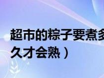 超市的粽子要煮多久才会熟（超市的粽子煮多久才会熟）