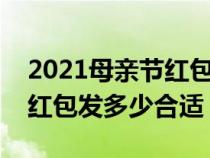 2021母亲节红包发多少钱为好合适（母亲节红包发多少合适）