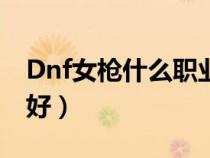 Dnf女枪什么职业好搬砖（dnf女枪什么职业好）