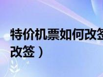 特价机票如何改签不花钱（特价机票如何免费改签）