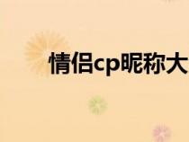 情侣cp昵称大全沙雕（情侣cp昵称）