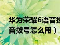 华为荣耀6语音拨号怎么用的（华为荣耀6语音拨号怎么用）