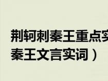 荆轲刺秦王重点实词虚词及字词翻译（荆轲刺秦王文言实词）