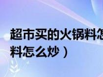 超市买的火锅料怎么炒最好吃（超市买的火锅料怎么炒）