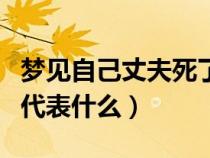 梦见自己丈夫死了好不好（梦见自己丈夫死了代表什么）