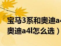 宝马3系和奥迪a4l怎么选比较好（宝马3系和奥迪a4l怎么选）