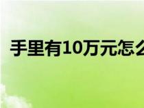 手里有10万元怎么理财（10万元怎么理财）