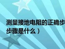 测量接地电阻的正确步骤是什么意思（测量接地电阻的正确步骤是什么）