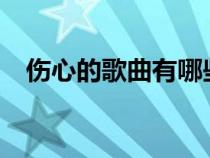 伤心的歌曲有哪些?（伤心的歌曲有哪些）