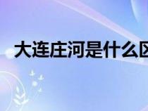 大连庄河是什么区（大连庄河市属于哪里）