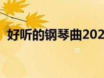 好听的钢琴曲2023年最火（好听的钢琴曲）