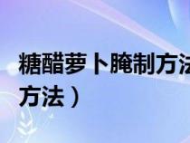 糖醋萝卜腌制方法脆爽甜视频（糖醋萝卜腌制方法）