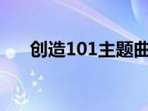 创造101主题曲c位（创造101主题曲）