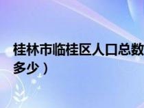 桂林市临桂区人口总数是多少万（桂林市临桂区人口总数是多少）