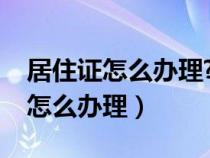 居住证怎么办理?多久才能拿到证件（居住证怎么办理）