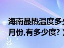 海南最热温度多少?是哪一年（海南最热是几月份,有多少度?）