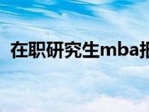 在职研究生mba报考条件（mba报考条件）