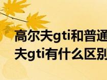 高尔夫gti和普通高尔夫的区别（高尔夫高尔夫gti有什么区别）