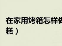 在家用烤箱怎样做蛋糕（在家用烤箱如何做蛋糕）