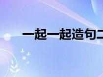 一起一起造句二年级（一起一起造句）