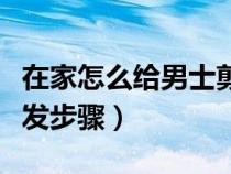 在家怎么给男士剪头发教程（在家给男士剪头发步骤）