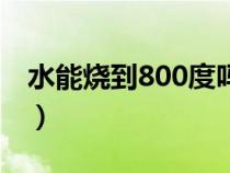 水能烧到800度吗为什么（水能烧到800度吗）