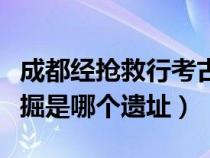 成都经抢救行考古发掘（成都经抢救性考古发掘是哪个遗址）