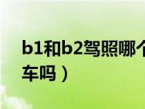 b1和b2驾照哪个实用（B2驾照可以开B1的车吗）