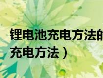 锂电池充电方法的介绍以及注意事项（锂电池充电方法）