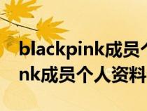 blackpink成员个人资料介绍生日（blackpink成员个人资料介绍）