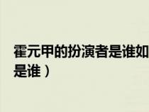 霍元甲的扮演者是谁如今怎么样（电视剧中霍元甲的扮演者是谁）