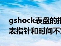 gshock表盘的指针跟时间不符（gshock手表指针和时间不对）