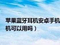 苹果蓝牙耳机安卓手机可以用吗知乎（苹果蓝牙耳机安卓手机可以用吗）