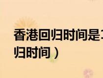 香港回归时间是1997年的几月几日（香港回归时间）