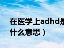 在医学上adhd是什么意思（医学上adhd是什么意思）