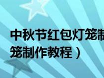 中秋节红包灯笼制作教程简单（中秋节红包灯笼制作教程）