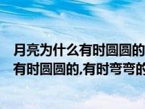 月亮为什么有时圆圆的有时弯弯的二年级作文（月亮为什么有时圆圆的,有时弯弯的）