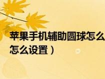 苹果手机辅助圆球怎么设置自定义菜单（苹果手机辅助圆球怎么设置）