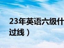 23年英语六级什么时候出成绩（四级多少分过线）