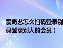 爱奇艺怎么扫码登录别人的会员二维码在哪（爱奇艺怎么扫码登录别人的会员）