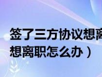 签了三方协议想离职怎么办理（签了三方协议想离职怎么办）