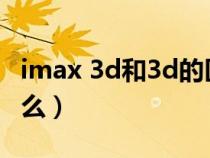 imax 3d和3d的区别（imax和3d的区别是什么）