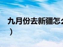 九月份去新疆怎么样（9月去新疆找工作难吗）