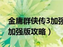 金庸群侠传3加强版攻略 第一（金庸群侠传3加强版攻略）