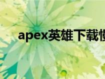 apex英雄下载慢（apex英雄下载方法）