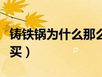 铸铁锅为什么那么便宜（铸铁锅为什么不建议买）